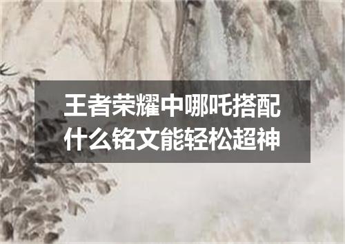 王者荣耀中哪吒搭配什么铭文能轻松超神