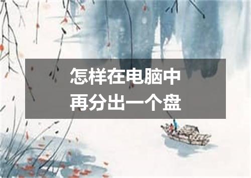 怎样在电脑中再分出一个盘