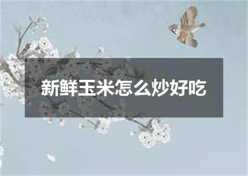 新鲜玉米怎么炒好吃