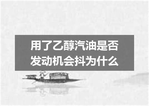 用了乙醇汽油是否发动机会抖为什么