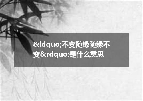 &ldquo;不变随缘随缘不变&rdquo;是什么意思