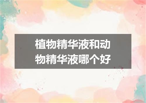 植物精华液和动物精华液哪个好