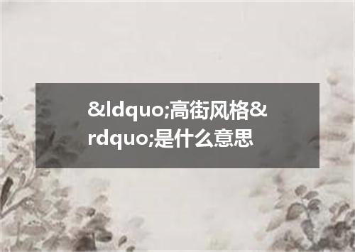 &ldquo;高街风格&rdquo;是什么意思