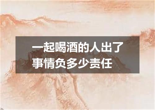 一起喝酒的人出了事情负多少责任