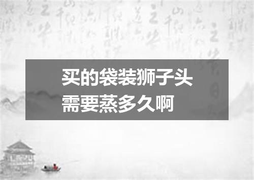 买的袋装狮子头需要蒸多久啊