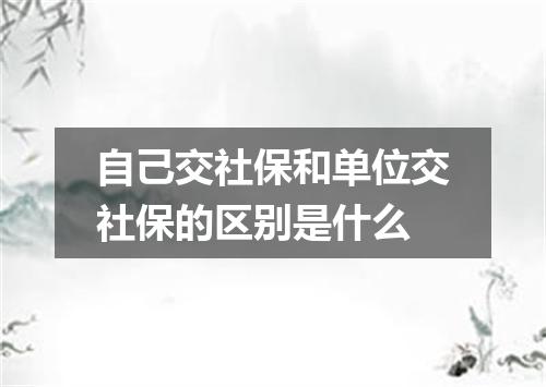自己交社保和单位交社保的区别是什么