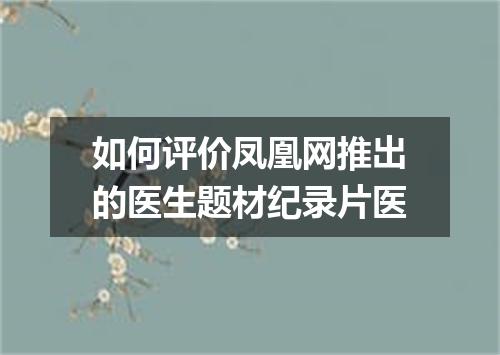 如何评价凤凰网推出的医生题材纪录片医