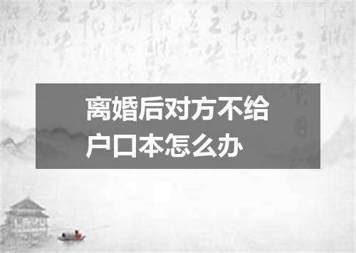 离婚后对方不给户口本怎么办