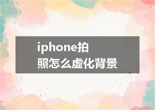 iphone拍照怎么虚化背景