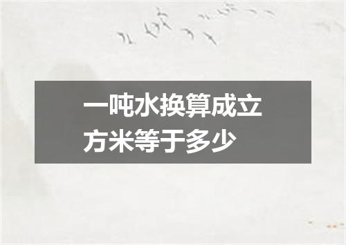 一吨水换算成立方米等于多少