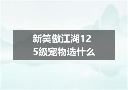 新笑傲江湖125级宠物选什么