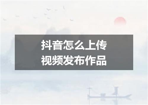 抖音怎么上传视频发布作品