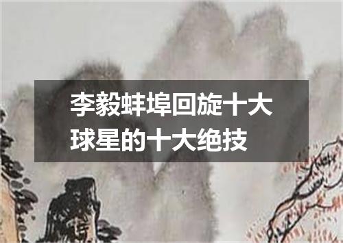 李毅蚌埠回旋十大球星的十大绝技