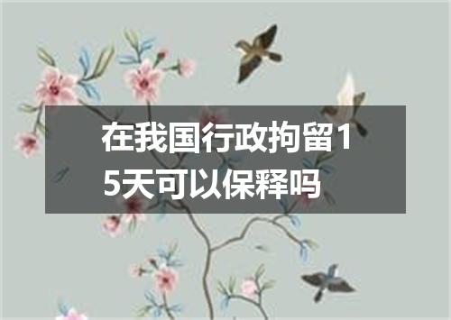 在我国行政拘留15天可以保释吗