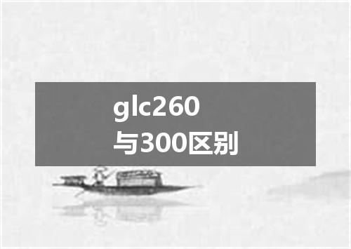 glc260与300区别