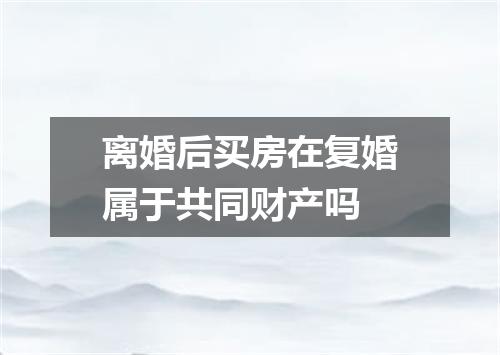 离婚后买房在复婚属于共同财产吗