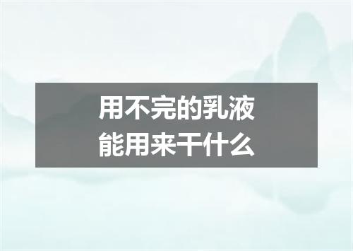 用不完的乳液能用来干什么