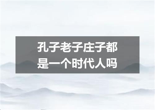 孔子老子庄子都是一个时代人吗