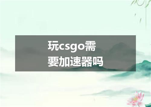 玩csgo需要加速器吗