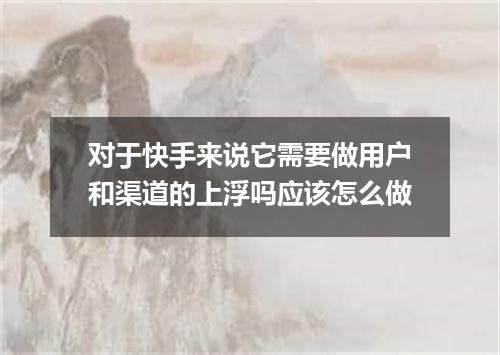 对于快手来说它需要做用户和渠道的上浮吗应该怎么做