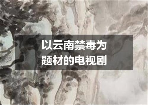 以云南禁毒为题材的电视剧