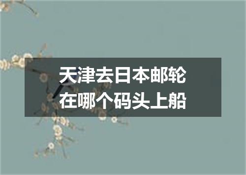 天津去日本邮轮在哪个码头上船