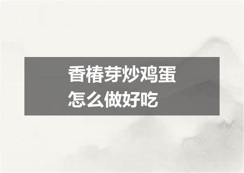 香椿芽炒鸡蛋怎么做好吃