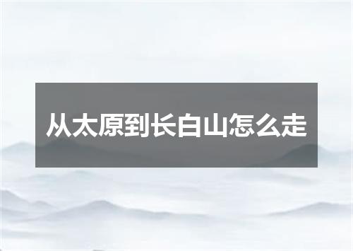 从太原到长白山怎么走