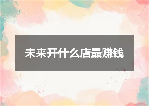 未来开什么店最赚钱