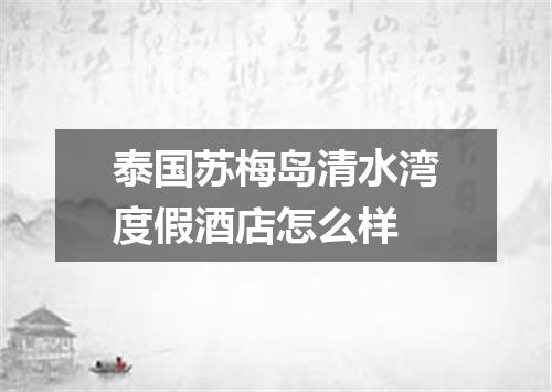 泰国苏梅岛清水湾度假酒店怎么样