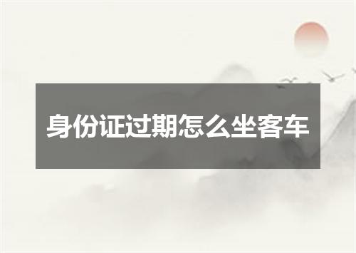 身份证过期怎么坐客车