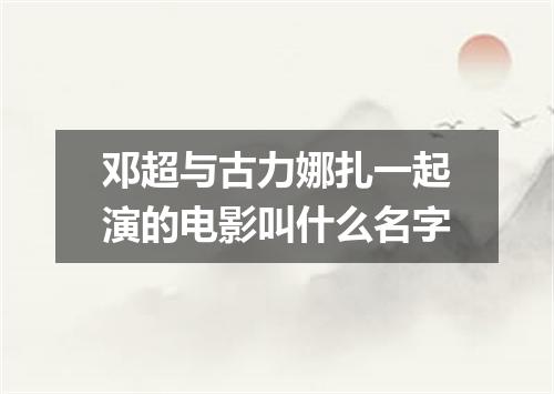 邓超与古力娜扎一起演的电影叫什么名字