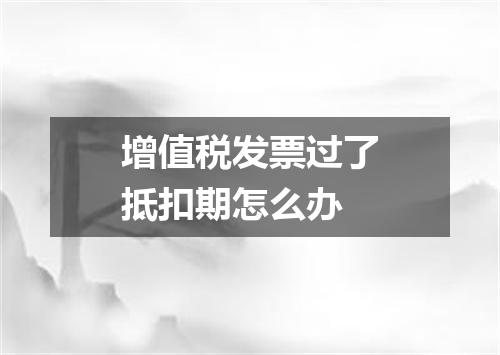 增值税发票过了抵扣期怎么办