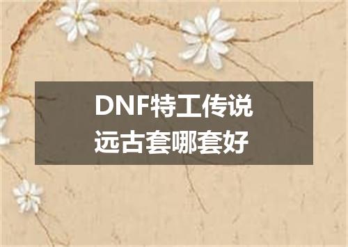 DNF特工传说远古套哪套好