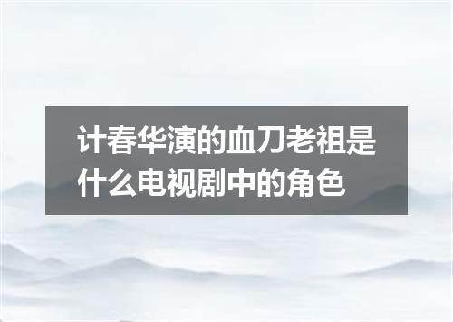 计春华演的血刀老祖是什么电视剧中的角色