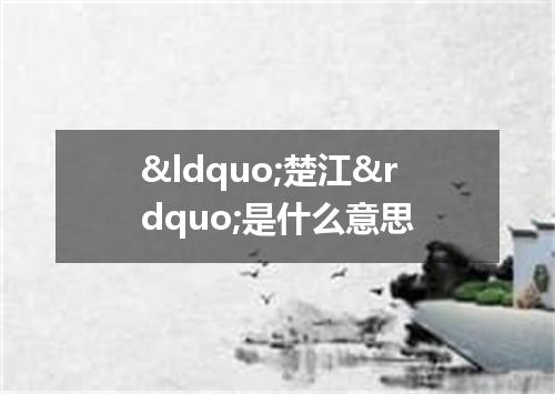 &ldquo;楚江&rdquo;是什么意思