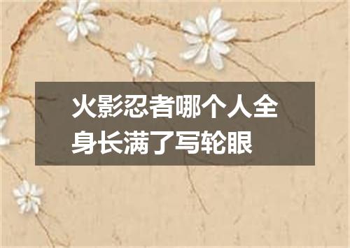 火影忍者哪个人全身长满了写轮眼