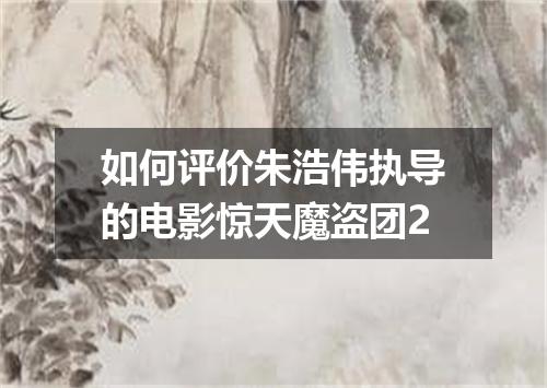 如何评价朱浩伟执导的电影惊天魔盗团2