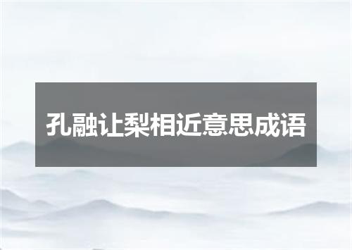 孔融让梨相近意思成语