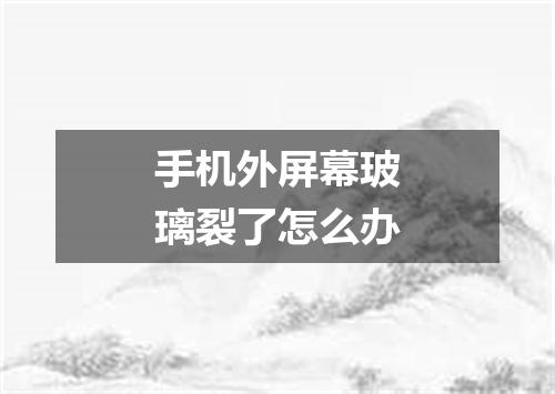 手机外屏幕玻璃裂了怎么办