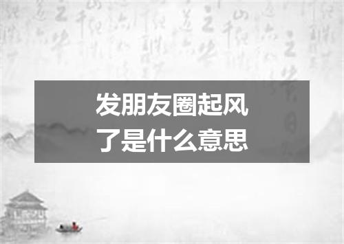 发朋友圈起风了是什么意思