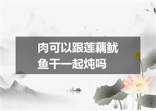 肉可以跟莲藕鱿鱼干一起炖吗