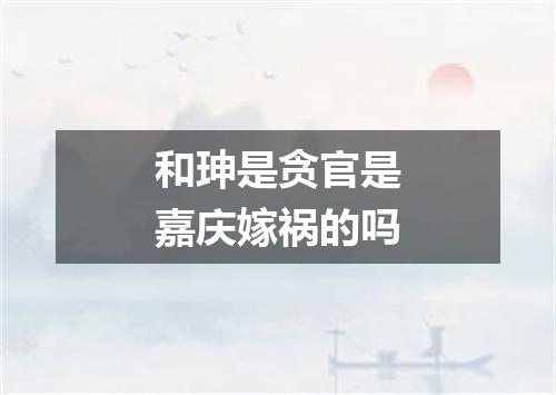 和珅是贪官是嘉庆嫁祸的吗