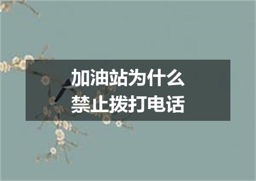 加油站为什么禁止拨打电话