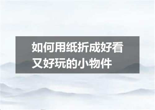 如何用纸折成好看又好玩的小物件