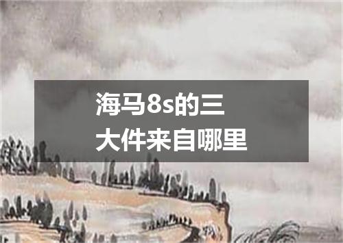 海马8s的三大件来自哪里