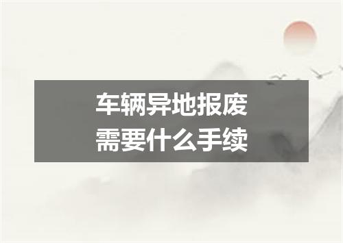 车辆异地报废需要什么手续
