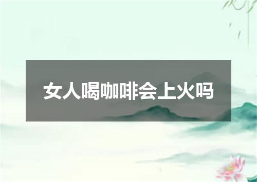 女人喝咖啡会上火吗