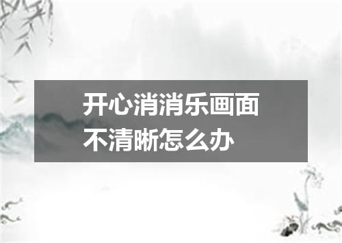 开心消消乐画面不清晰怎么办