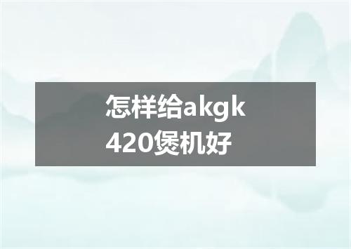 怎样给akgk420煲机好